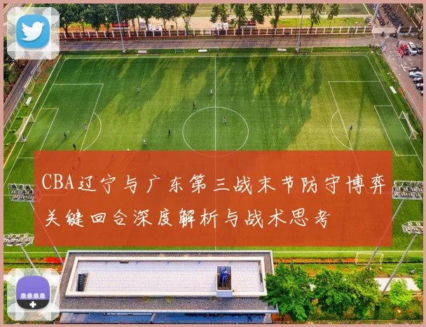 CBA辽宁与广东第三战末节防守博弈关键回合深度解析与战术思考