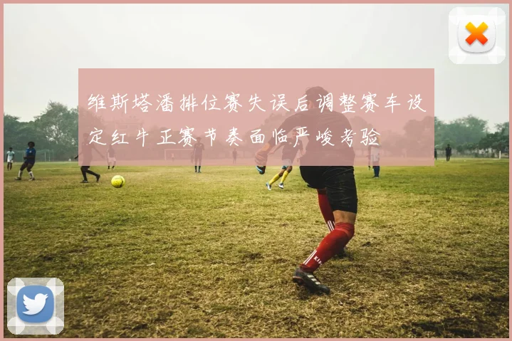 维斯塔潘排位赛失误后调整赛车设定红牛正赛节奏面临严峻考验