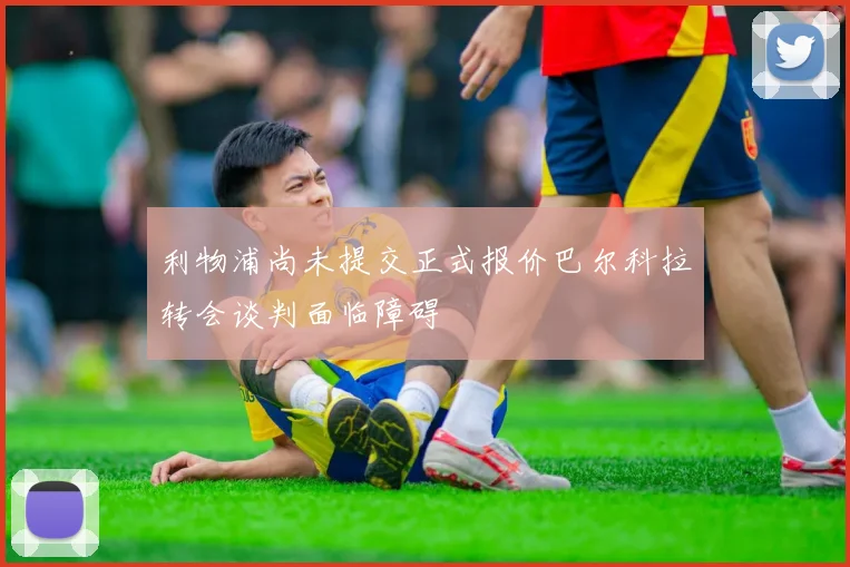 利物浦尚未提交正式报价巴尔科拉转会谈判面临障碍
