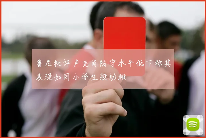 鲁尼批评卢克肖防守水平低下称其表现如同小学生般幼稚
