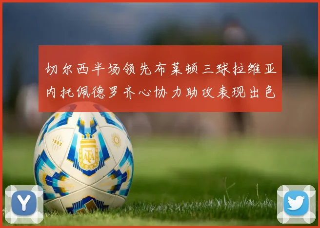 切尔西半场领先布莱顿三球拉维亚内托佩德罗齐心协力助攻表现出色
