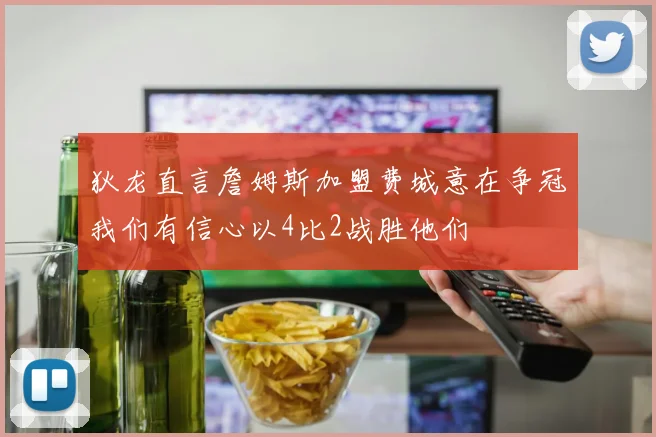 狄龙直言詹姆斯加盟费城意在争冠我们有信心以4比2战胜他们