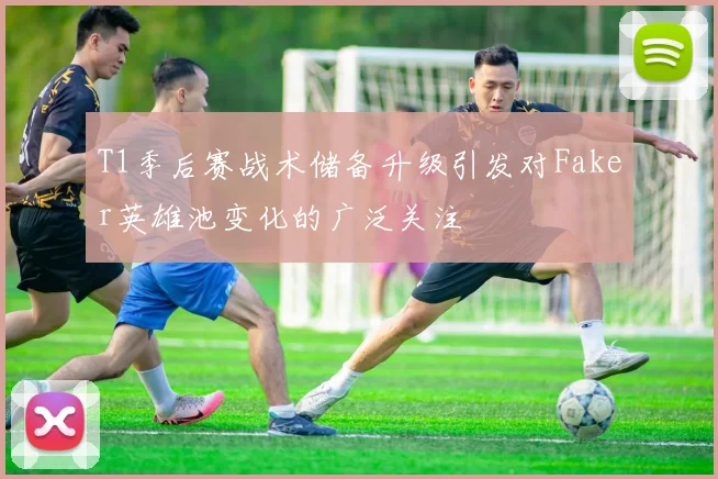 T1季后赛战术储备升级引发对Faker英雄池变化的广泛关注