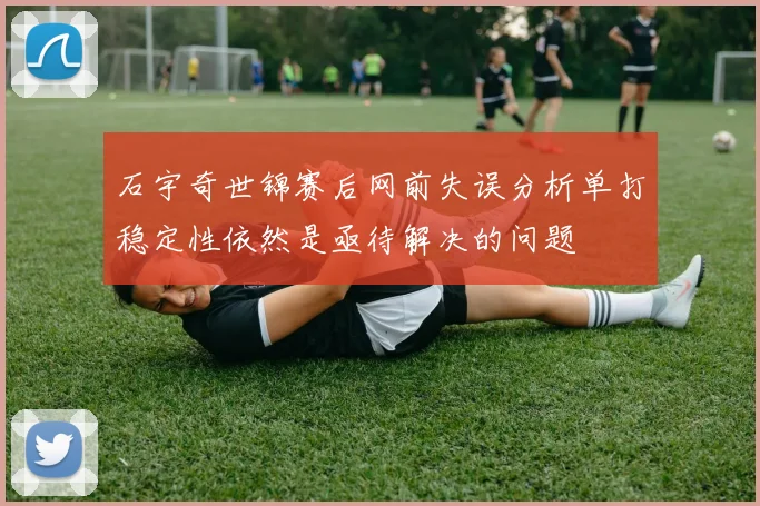 石宇奇世锦赛后网前失误分析单打稳定性依然是亟待解决的问题