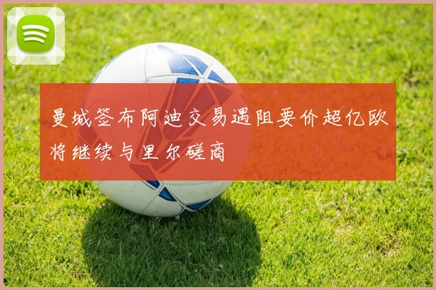 曼城签布阿迪交易遇阻要价超亿欧将继续与里尔磋商