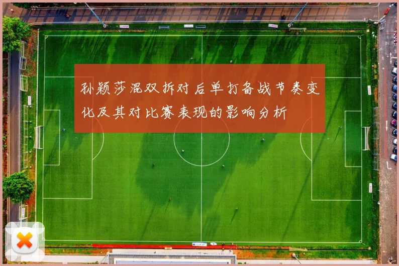 孙颖莎混双拆对后单打备战节奏变化及其对比赛表现的影响分析