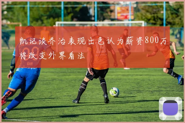 凯记谈乔治表现出色认为薪资800万将改变外界看法