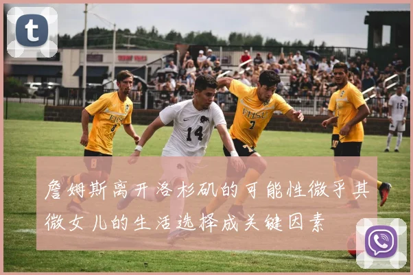 詹姆斯离开洛杉矶的可能性微乎其微女儿的生活选择成关键因素